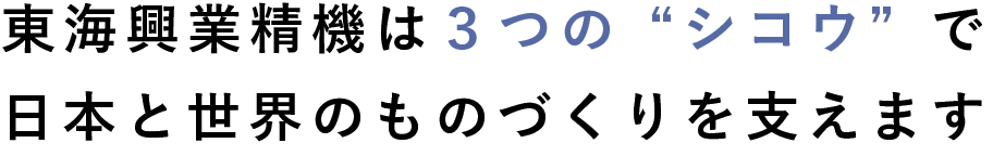 東海興業精機は３つの“シコウ”で日本と世界のものづくりを支えます
