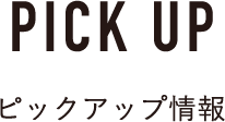 PICK UP ピックアップ情報